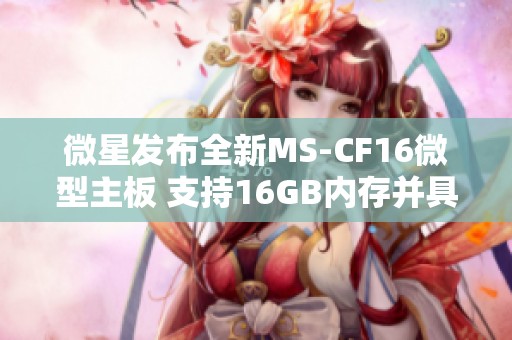 微星发布全新MS-CF16微型主板 支持16GB内存并具备丰富接口选择