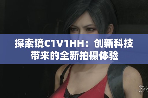 探索镜C1V1HH：创新科技带来的全新拍摄体验