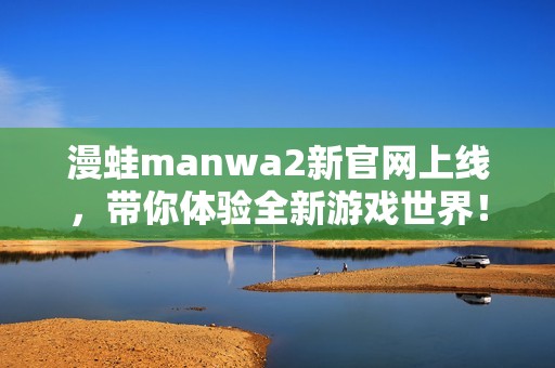 漫蛙manwa2新官网上线，带你体验全新游戏世界！