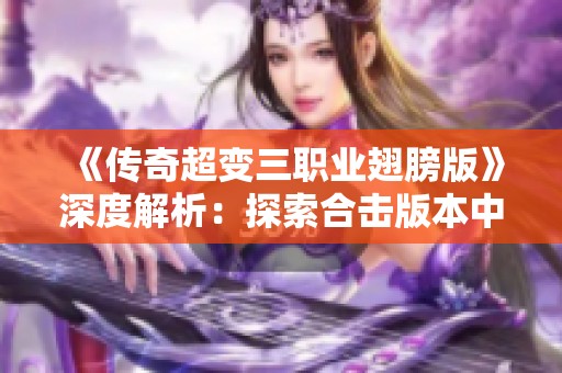 《传奇超变三职业翅膀版》深度解析：探索合击版本中的顶级神装与战斗策略