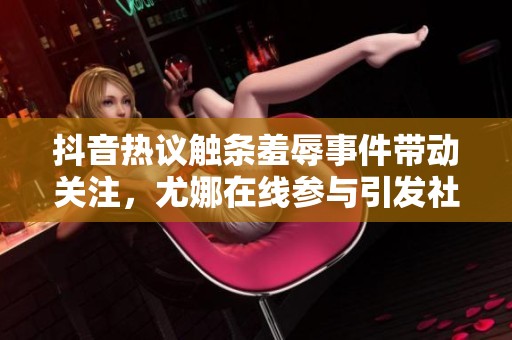 抖音热议触条羞辱事件带动关注，尤娜在线参与引发社会广泛讨论