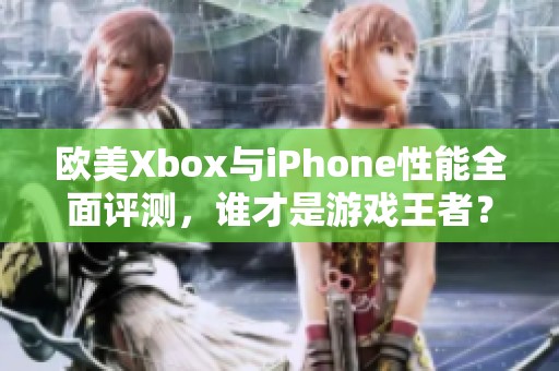 欧美Xbox与iPhone性能全面评测，谁才是游戏王者？