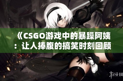 《CSGO游戏中的暴躁阿姨：让人捧腹的搞笑时刻回顾》