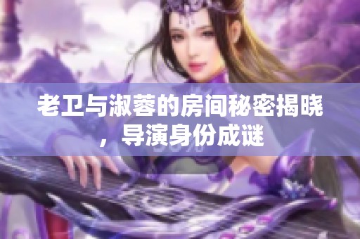 老卫与淑蓉的房间秘密揭晓，导演身份成谜