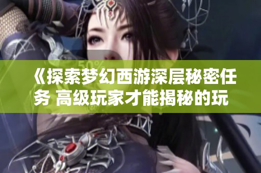 《探索梦幻西游深层秘密任务 高级玩家才能揭秘的玩法与挑战》