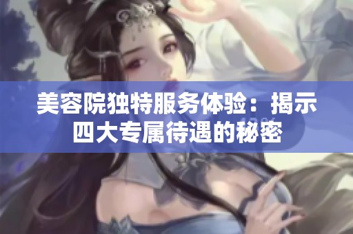 美容院独特服务体验：揭示四大专属待遇的秘密