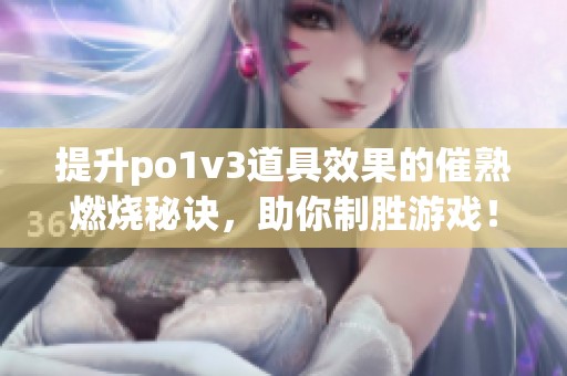 提升po1v3道具效果的催熟燃烧秘诀，助你制胜游戏！