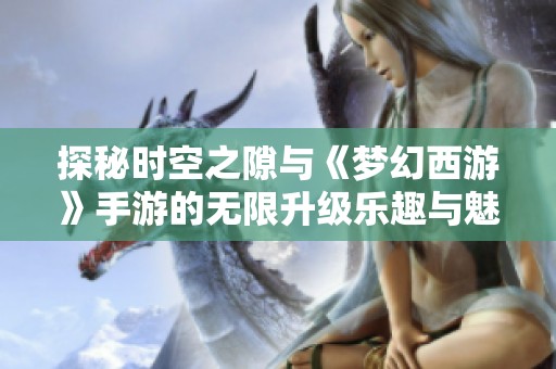 探秘时空之隙与《梦幻西游》手游的无限升级乐趣与魅力尽在其中