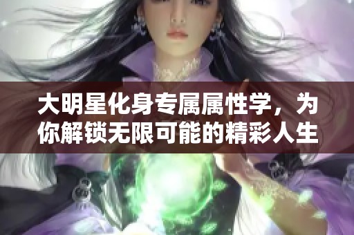 大明星化身专属属性学，为你解锁无限可能的精彩人生