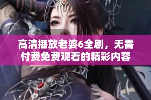 高清播放老婆6全剧，无需付费免费观看的精彩内容