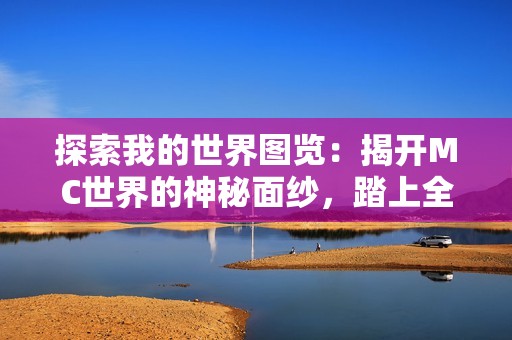 探索我的世界图览：揭开MC世界的神秘面纱，踏上全新冒险旅程与奇遇探秘