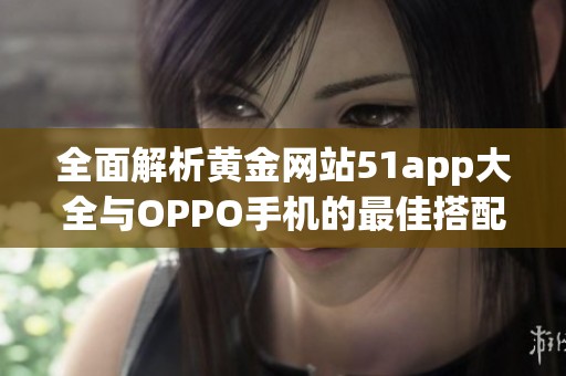 全面解析黄金网站51app大全与OPPO手机的最佳搭配方案