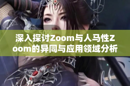 深入探讨Zoom与人马性Zoom的异同与应用领域分析