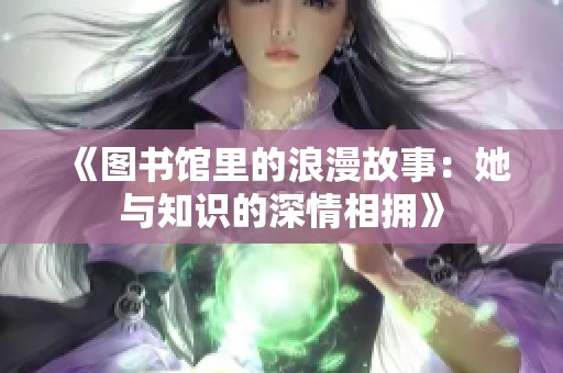 《图书馆里的浪漫故事：她与知识的深情相拥》