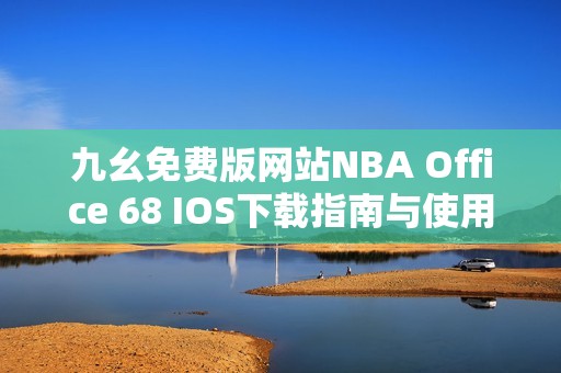 九幺免费版网站NBA Office 68 IOS下载指南与使用技巧分享