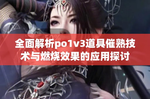 全面解析po1v3道具催熟技术与燃烧效果的应用探讨