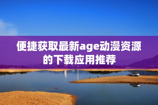 便捷获取最新age动漫资源的下载应用推荐