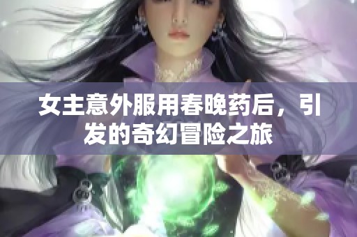 女主意外服用春晚药后，引发的奇幻冒险之旅