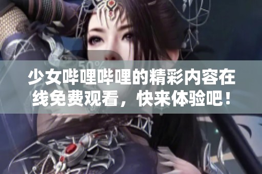 少女哔哩哔哩的精彩内容在线免费观看，快来体验吧！