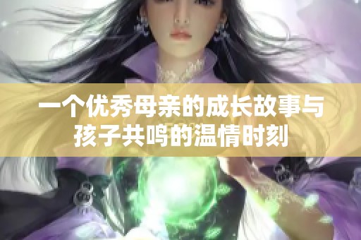 一个优秀母亲的成长故事与孩子共鸣的温情时刻