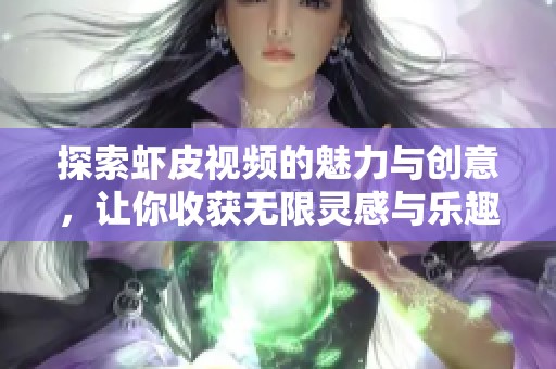 探索虾皮视频的魅力与创意，让你收获无限灵感与乐趣