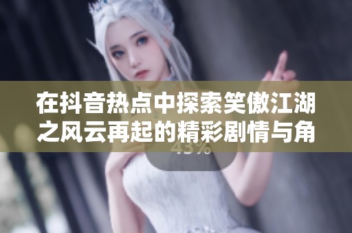 在抖音热点中探索笑傲江湖之风云再起的精彩剧情与角色发展解析