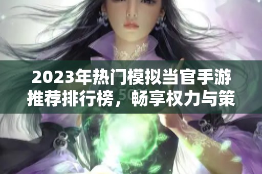 2023年热门模拟当官手游推荐排行榜，畅享权力与策略的乐趣！