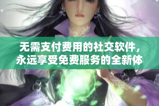 无需支付费用的社交软件，永远享受免费服务的全新体验