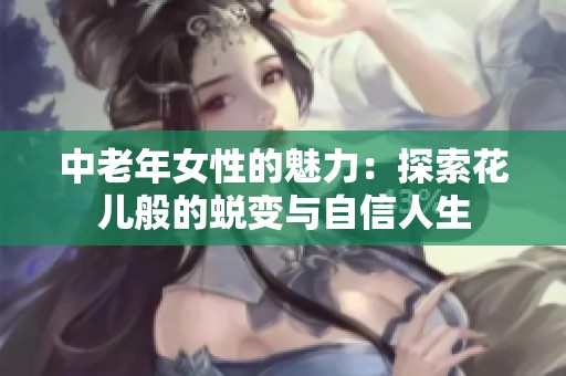 中老年女性的魅力：探索花儿般的蜕变与自信人生