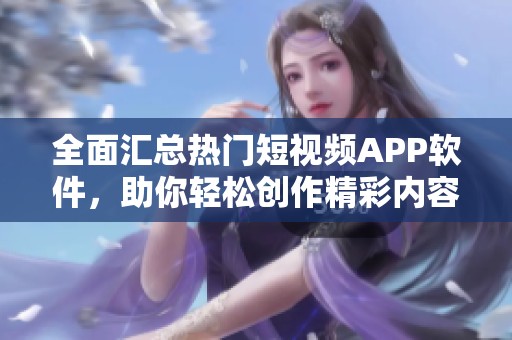 全面汇总热门短视频APP软件，助你轻松创作精彩内容