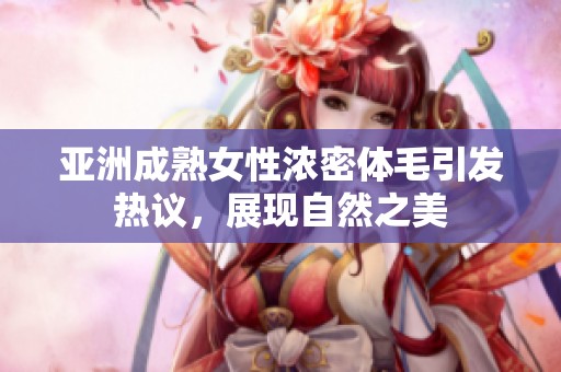 亚洲成熟女性浓密体毛引发热议，展现自然之美