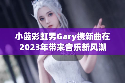 小蓝彩虹男Gary携新曲在2023年带来音乐新风潮