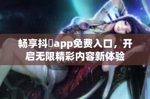 畅享抖抈app免费入口，开启无限精彩内容新体验