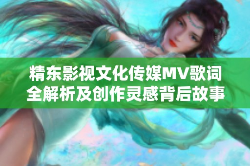 精东影视文化传媒MV歌词全解析及创作灵感背后故事