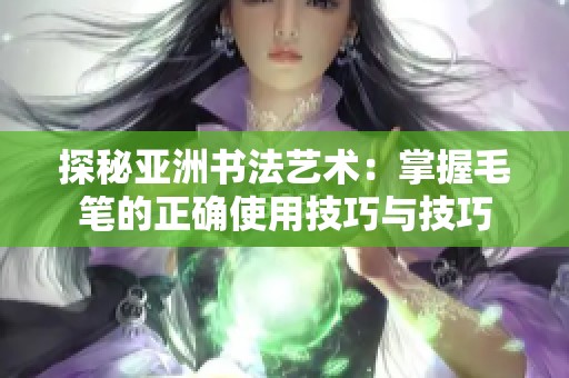 探秘亚洲书法艺术：掌握毛笔的正确使用技巧与技巧