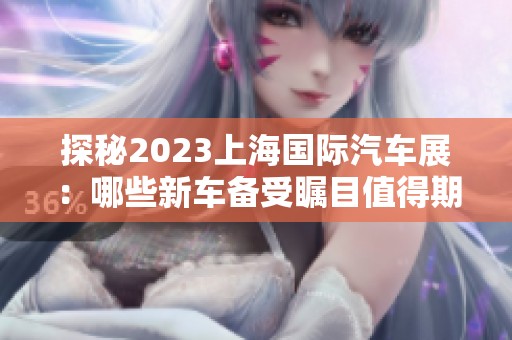 探秘2023上海国际汽车展：哪些新车备受瞩目值得期待与关注