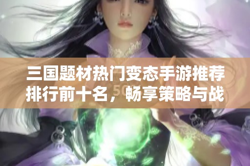 三国题材热门变态手游推荐排行前十名，畅享策略与战斗的乐趣