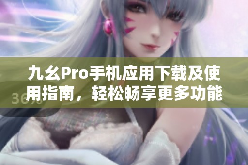 九幺Pro手机应用下载及使用指南，轻松畅享更多功能