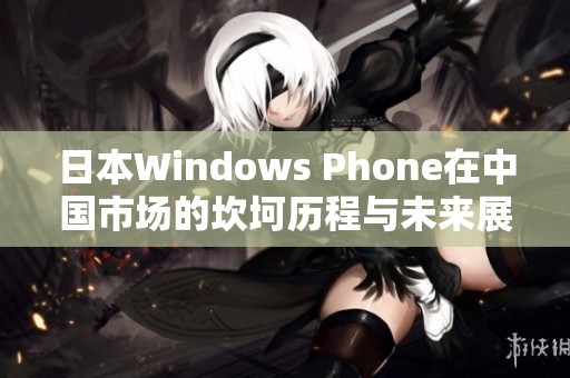 日本Windows Phone在中国市场的坎坷历程与未来展望