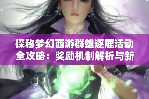 探秘梦幻西游群雄逐鹿活动全攻略：奖励机制解析与新手参与技巧分享