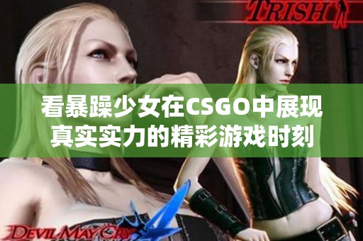 看暴躁少女在CSGO中展现真实实力的精彩游戏时刻