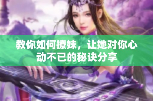 教你如何撩妹，让她对你心动不已的秘诀分享