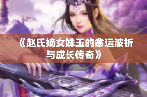 《赵氏嫡女姝玉的命运波折与成长传奇》