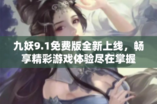 九妖9.1免费版全新上线，畅享精彩游戏体验尽在掌握