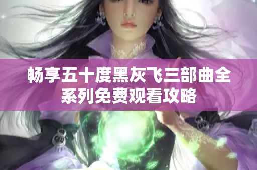 畅享五十度黑灰飞三部曲全系列免费观看攻略