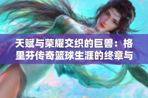 天赋与荣耀交织的巨兽：格里芬传奇篮球生涯的终章与未来展望