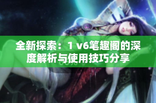 全新探索：1 v6笔趣阁的深度解析与使用技巧分享