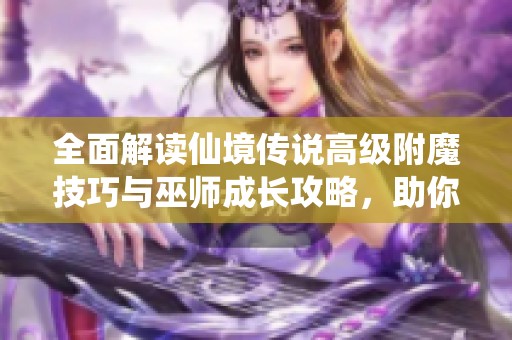 全面解读仙境传说高级附魔技巧与巫师成长攻略，助你快速升级致胜