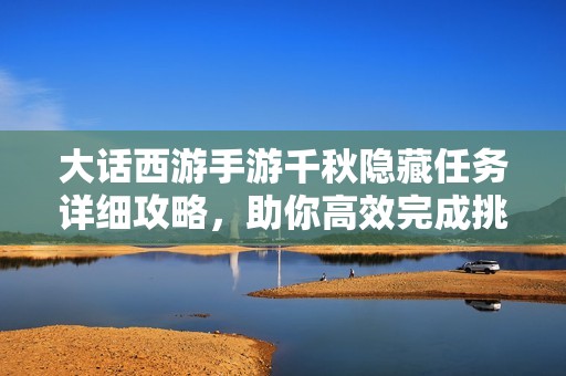 大话西游手游千秋隐藏任务详细攻略，助你高效完成挑战的必备指南