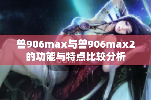 兽906max与兽906max2的功能与特点比较分析